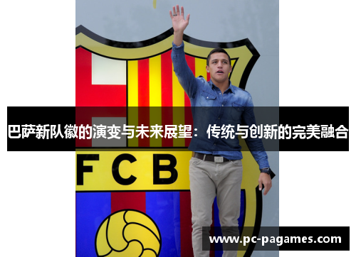 巴萨新队徽的演变与未来展望:传统与创新的完美融合 巴萨新队徽的演变与未来展望:传统与创新的完美融合