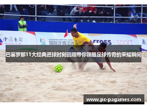 巴塞罗那11大经典进球时刻回顾带你领略足球传奇的荣耀瞬间