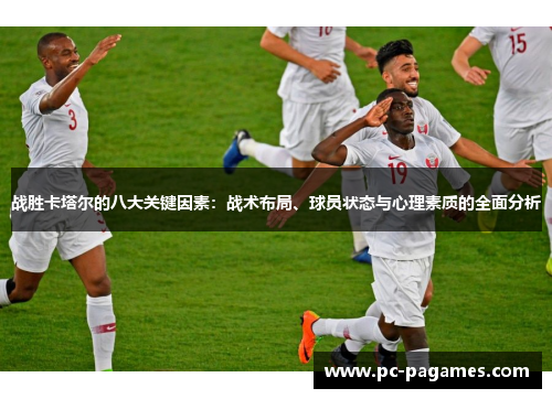 战胜卡塔尔的八大关键因素：战术布局、球员状态与心理素质的全面分析