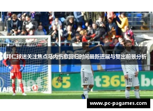 拜仁球迷关注焦点马内伤愈回归时间最新进展与复出前景分析