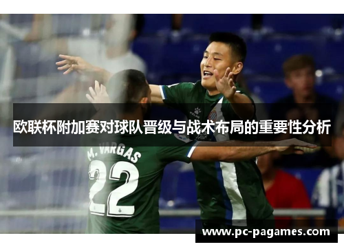 欧联杯附加赛对球队晋级与战术布局的重要性分析 欧联杯附加赛对球队晋级与战术布局的重要性分析