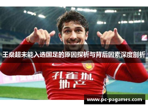 王燊超未能入选国足的原因探析与背后因素深度剖析 王燊超未能入选国足的原因探析与背后因素深度剖析