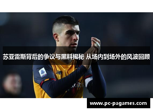 苏亚雷斯背后的争议与黑料揭秘 从场内到场外的风波回顾 苏亚雷斯背后的争议与黑料揭秘 从场内到场外的风波回顾