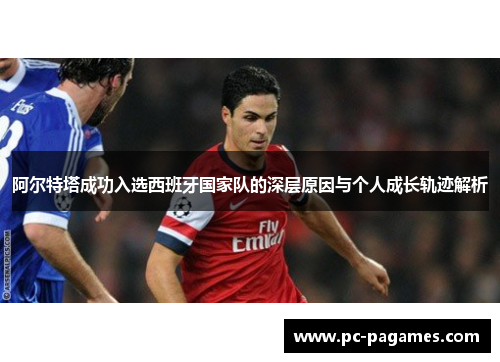 阿尔特塔成功入选西班牙国家队的深层原因与个人成长轨迹解析