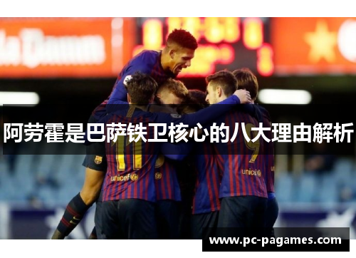 阿劳霍是巴萨铁卫核心的八大理由解析 阿劳霍是巴萨铁卫核心的八大理由解析