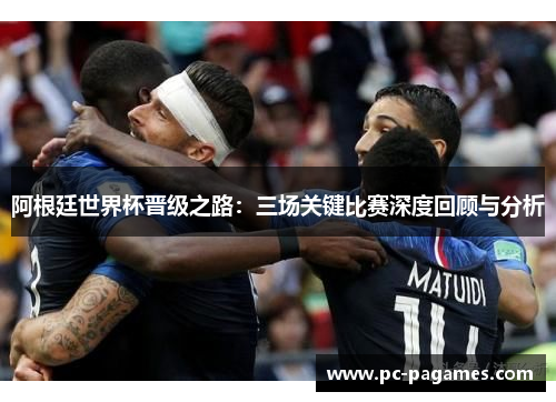 阿根廷世界杯晋级之路：三场关键比赛深度回顾与分析