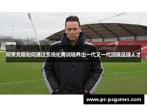 阿贾克斯如何通过系统化青训培养出一代又一代顶级足球人才 阿贾克斯如何通过系统化青训培养出一代又一代顶级足球人才