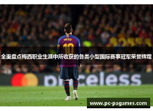 全面盘点梅西职业生涯中所收获的各类小型国际赛事冠军荣誉辉煌 全面盘点梅西职业生涯中所收获的各类小型国际赛事冠军荣誉辉煌
