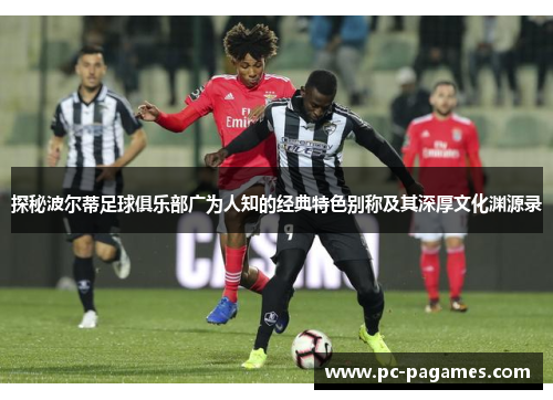 探秘波尔蒂足球俱乐部广为人知的经典特色别称及其深厚文化渊源录 探秘波尔蒂足球俱乐部广为人知的经典特色别称及其深厚文化渊源录