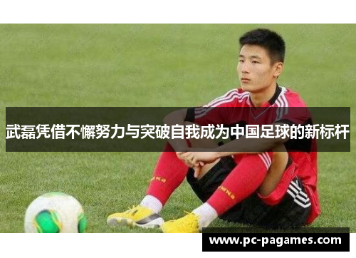 武磊凭借不懈努力与突破自我成为中国足球的新标杆 武磊凭借不懈努力与突破自我成为中国足球的新标杆