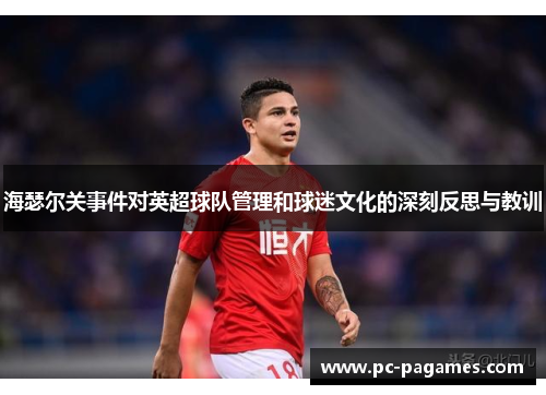 海瑟尔关事件对英超球队管理和球迷文化的深刻反思与教训 海瑟尔关事件对英超球队管理和球迷文化的深刻反思与教训