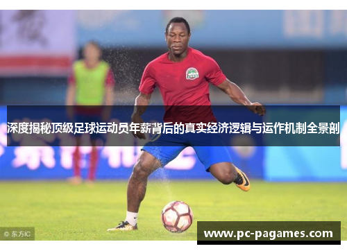 深度揭秘顶级足球运动员年薪背后的真实经济逻辑与运作机制全景剖 深度揭秘顶级足球运动员年薪背后的真实经济逻辑与运作机制全景剖
