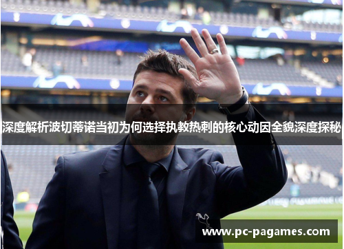 深度解析波切蒂诺当初为何选择执教热刺的核心动因全貌深度探秘 深度解析波切蒂诺当初为何选择执教热刺的核心动因全貌深度探秘