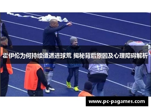 霍伊伦为何持续遭遇进球荒 揭秘背后原因及心理障碍解析