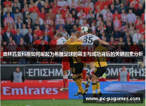 奥林匹亚科斯如何崛起为希腊足球的霸主与成功背后的关键因素分析