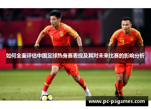 如何全面评估中国足球热身赛表现及其对未来比赛的影响分析