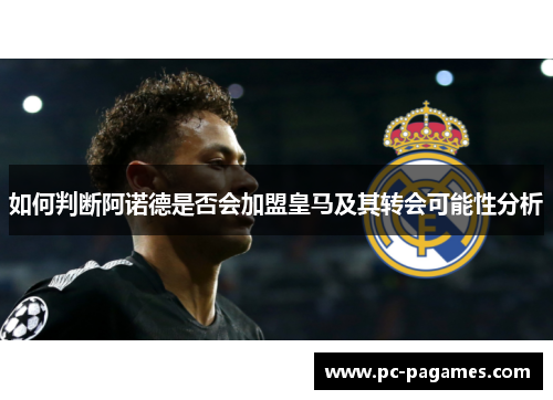 如何判断阿诺德是否会加盟皇马及其转会可能性分析