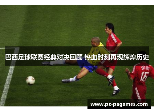 巴西足球联赛经典对决回顾 热血时刻再现辉煌历史