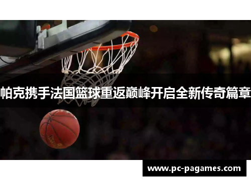 帕克携手法国篮球重返巅峰开启全新传奇篇章