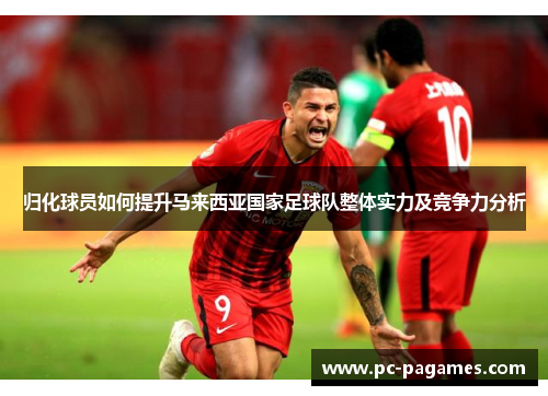 归化球员如何提升马来西亚国家足球队整体实力及竞争力分析