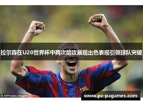 拉尔森在U20世界杯中两次助攻展现出色表现引领球队突破 拉尔森在U20世界杯中两次助攻展现出色表现引领球队突破