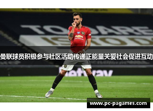 曼联球员积极参与社区活动传递正能量关爱社会促进互动