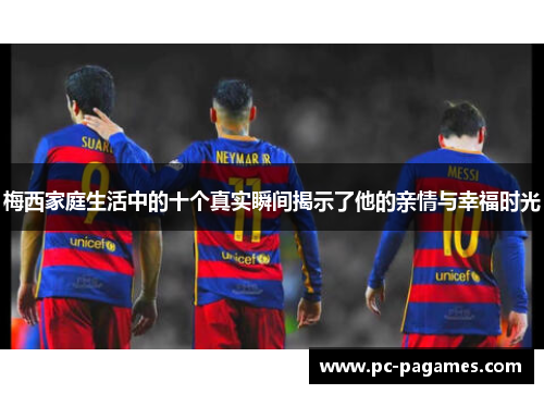 梅西家庭生活中的十个真实瞬间揭示了他的亲情与幸福时光