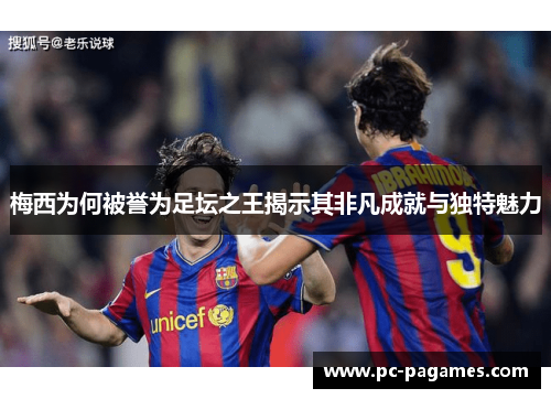 梅西为何被誉为足坛之王揭示其非凡成就与独特魅力