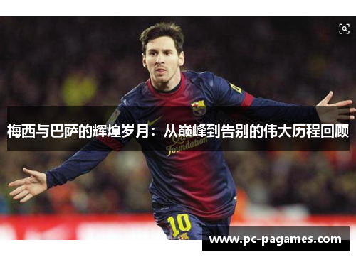 梅西与巴萨的辉煌岁月：从巅峰到告别的伟大历程回顾