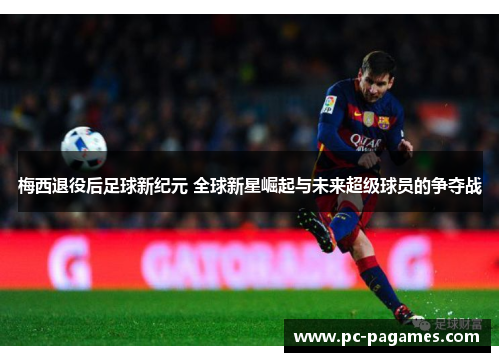梅西退役后足球新纪元 全球新星崛起与未来超级球员的争夺战