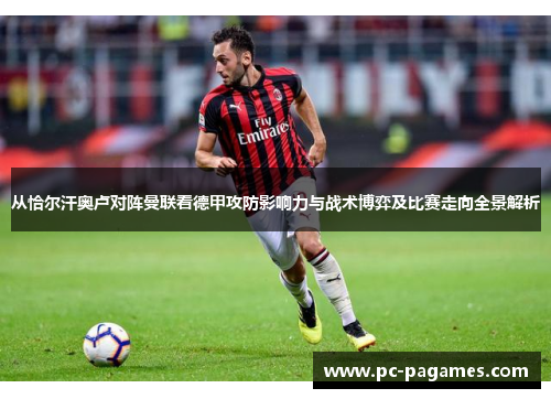 从恰尔汗奥卢对阵曼联看德甲攻防影响力与战术博弈及比赛走向全景解析