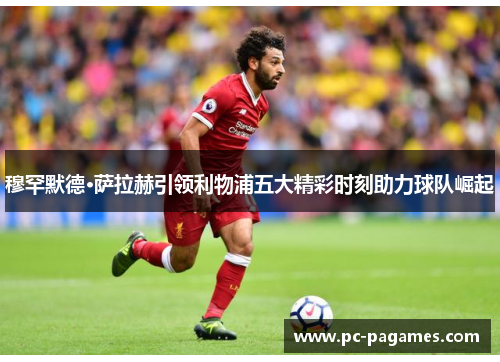 穆罕默德·萨拉赫引领利物浦五大精彩时刻助力球队崛起 穆罕默德·萨拉赫引领利物浦五大精彩时刻助力球队崛起