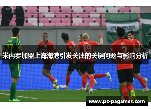 米内罗加盟上海海港引发关注的关键问题与影响分析 米内罗加盟上海海港引发关注的关键问题与影响分析