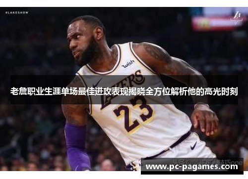 老詹职业生涯单场最佳进攻表现揭晓全方位解析他的高光时刻