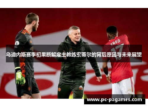 乌迪内斯赛季初果断解雇主教练索蒂尔的背后原因与未来展望