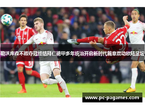 勒沃库森不败夺冠终结拜仁德甲多年统治开启新时代篇章震动欧陆足坛