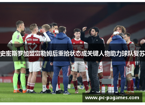 史密斯罗加盟富勒姆后重拾状态成关键人物助力球队复苏