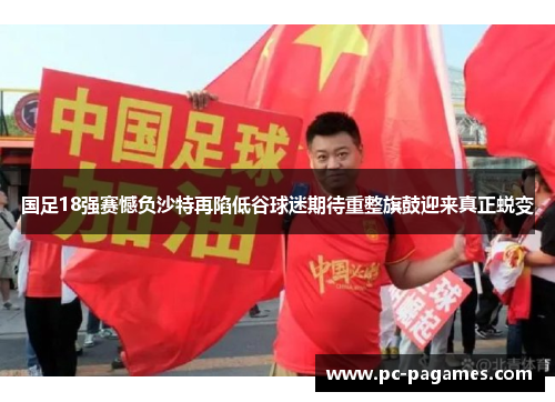 国足18强赛憾负沙特再陷低谷球迷期待重整旗鼓迎来真正蜕变 国足18强赛憾负沙特再陷低谷球迷期待重整旗鼓迎来真正蜕变