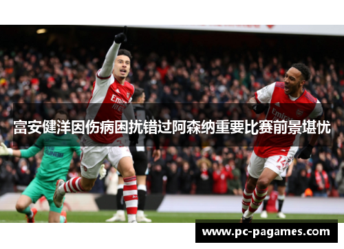 富安健洋因伤病困扰错过阿森纳重要比赛前景堪忧 富安健洋因伤病困扰错过阿森纳重要比赛前景堪忧