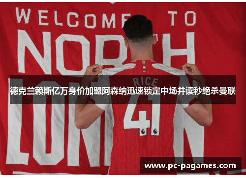 德克兰赖斯亿万身价加盟阿森纳迅速锁定中场并读秒绝杀曼联 德克兰赖斯亿万身价加盟阿森纳迅速锁定中场并读秒绝杀曼联