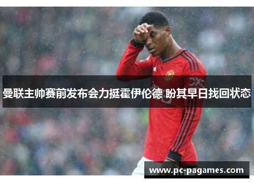曼联主帅赛前发布会力挺霍伊伦德 盼其早日找回状态 曼联主帅赛前发布会力挺霍伊伦德 盼其早日找回状态