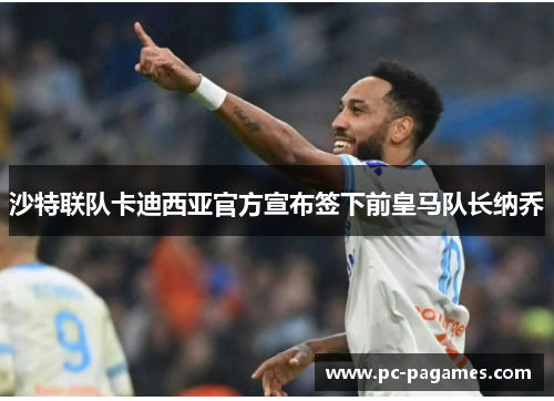 沙特联队卡迪西亚官方宣布签下前皇马队长纳乔 沙特联队卡迪西亚官方宣布签下前皇马队长纳乔