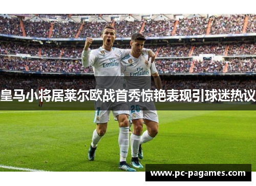 皇马小将居莱尔欧战首秀惊艳表现引球迷热议