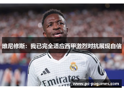 维尼修斯：我已完全适应西甲激烈对抗展现自信