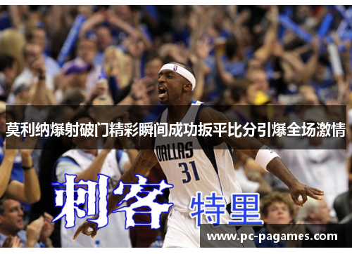 莫利纳爆射破门精彩瞬间成功扳平比分引爆全场激情 莫利纳爆射破门精彩瞬间成功扳平比分引爆全场激情