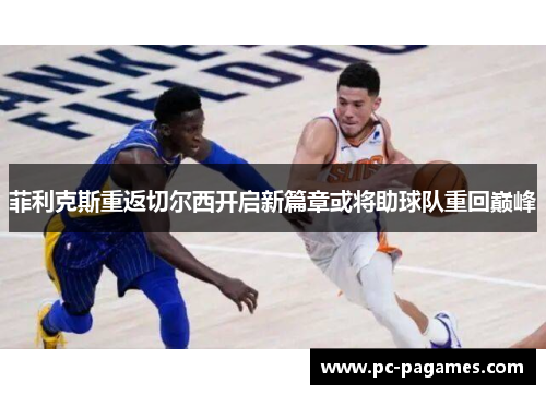 菲利克斯重返切尔西开启新篇章或将助球队重回巅峰 菲利克斯重返切尔西开启新篇章或将助球队重回巅峰