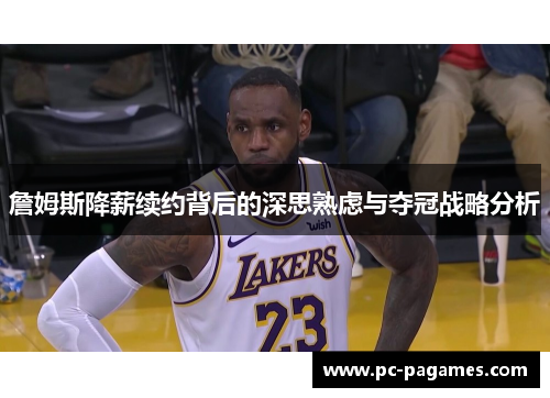 詹姆斯降薪续约背后的深思熟虑与夺冠战略分析 詹姆斯降薪续约背后的深思熟虑与夺冠战略分析