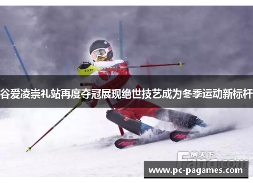 谷爱凌崇礼站再度夺冠展现绝世技艺成为冬季运动新标杆