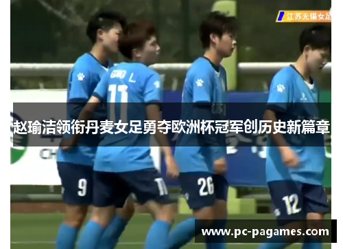 赵瑜洁领衔丹麦女足勇夺欧洲杯冠军创历史新篇章