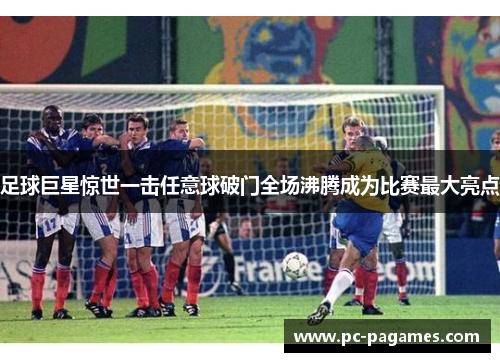 足球巨星惊世一击任意球破门全场沸腾成为比赛最大亮点 足球巨星惊世一击任意球破门全场沸腾成为比赛最大亮点